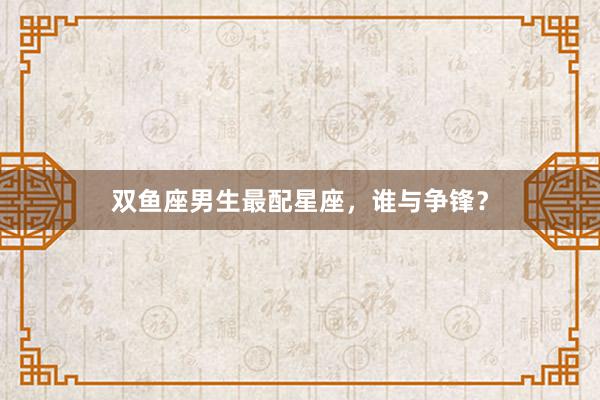 双鱼座男生最配星座，谁与争锋？