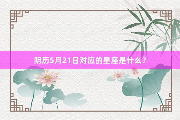 阴历5月21日对应的星座是什么？