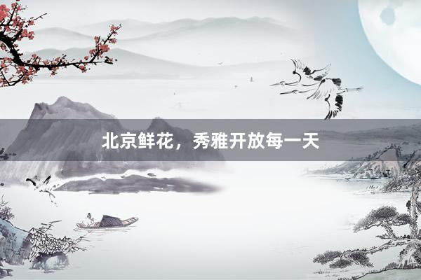 北京鲜花，秀雅开放每一天