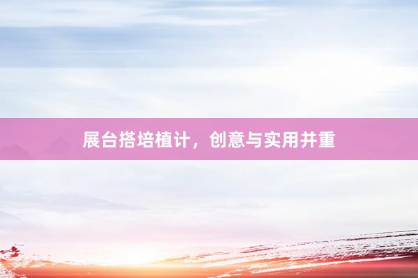 展台搭培植计，创意与实用并重