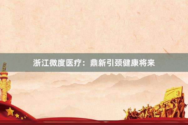 浙江微度医疗：鼎新引颈健康将来