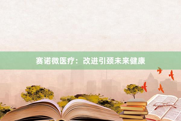 赛诺微医疗：改进引颈未来健康