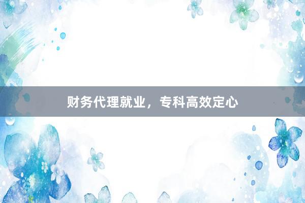 财务代理就业，专科高效定心